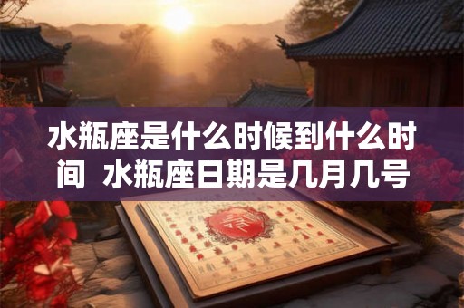 水瓶座是什么时候到什么时间  水瓶座日期是几月几号