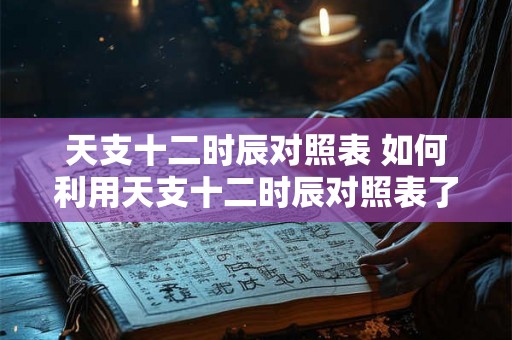 天支十二时辰对照表 如何利用天支十二时辰对照表了解个人运势