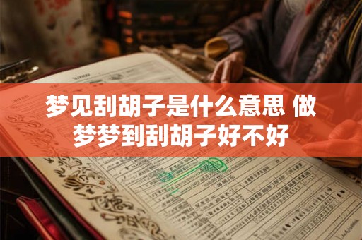 梦见刮胡子是什么意思 做梦梦到刮胡子好不好 梦见刮胡子是什么意思 做梦梦到刮胡子好不好
