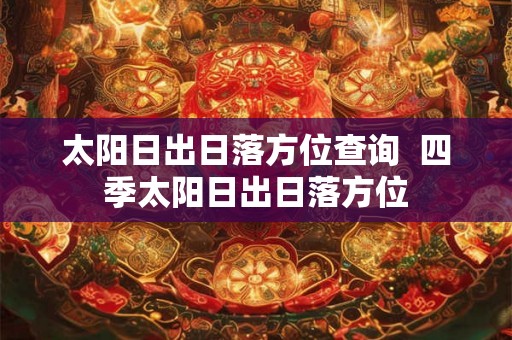 太阳日出日落方位查询  四季太阳日出日落方位