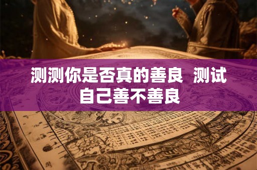 测测你是否真的善良 测试自己善不善良 测测你是否真的善良 测试自己善不善良