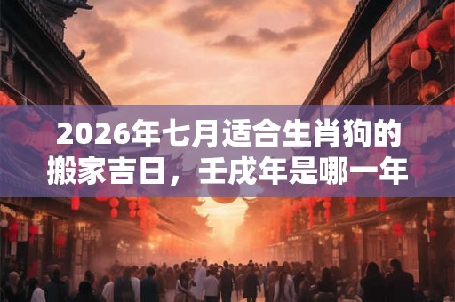 2026年七月适合生肖狗的搬家吉日，壬戌年是哪一年？