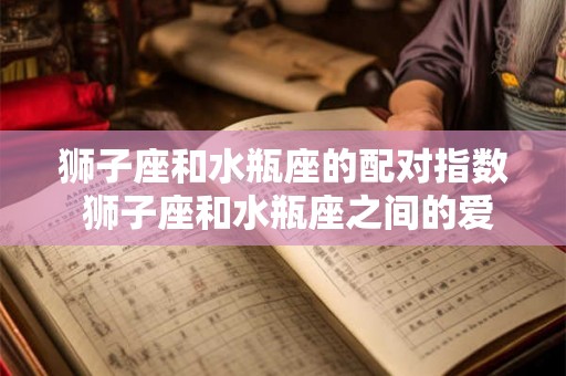 狮子座和水瓶座的配对指数 狮子座和水瓶座之间的爱情配对到底有多大成功率