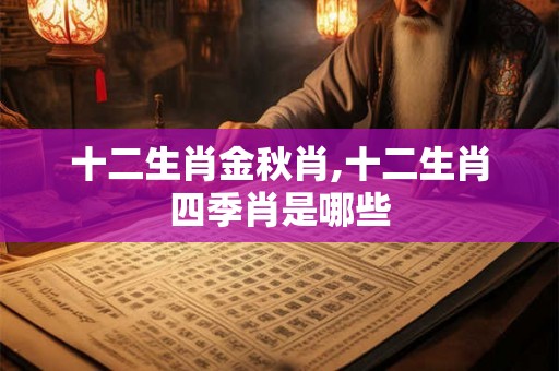 十二生肖金秋肖,十二生肖四季肖是哪些 十二生肖金秋肖,十二生肖四季肖是哪些