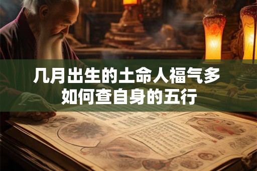 几月出生的土命人福气多 如何查自身的五行 几月出生的土命人福气多 如何查自身的五行