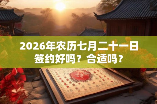 2026年农历七月二十一日签约好吗？合适吗？