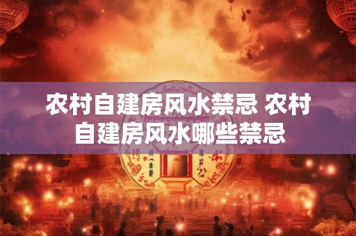 农村自建房风水禁忌 农村自建房风水哪些禁忌
