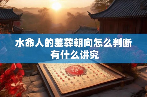 水命人的墓葬朝向怎么判断 有什么讲究 水命人的墓葬朝向怎么判断 有什么讲究