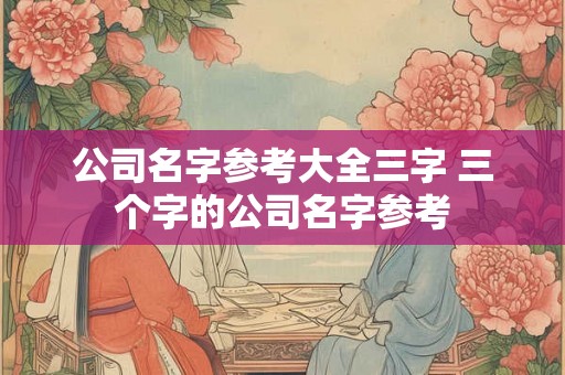 公司名字参考大全三字 三个字的公司名字参考 公司名字参考大全三字 三个字的公司名字参考