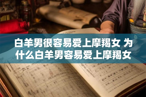 白羊男很容易爱上摩羯女 为什么白羊男容易爱上摩羯女