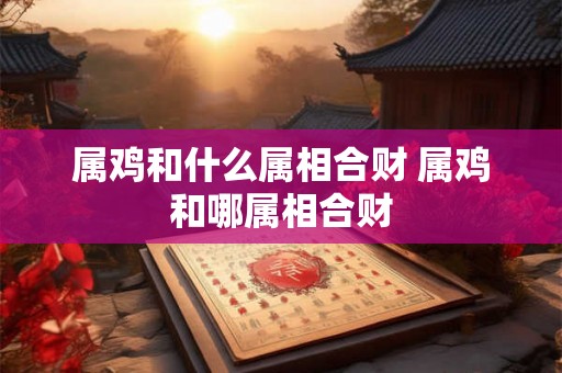 属鸡和什么属相合财 属鸡和哪属相合财
