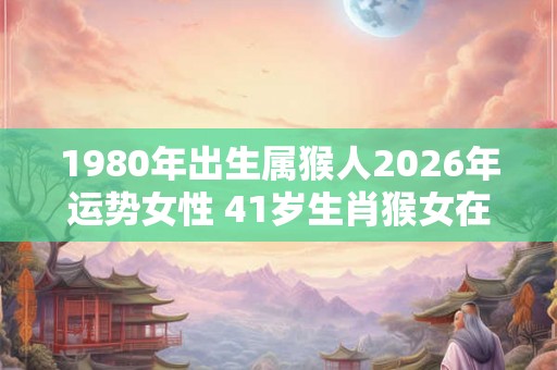 1980年出生属猴人2026年运势女性 41岁生肖猴女在2026年运气如何