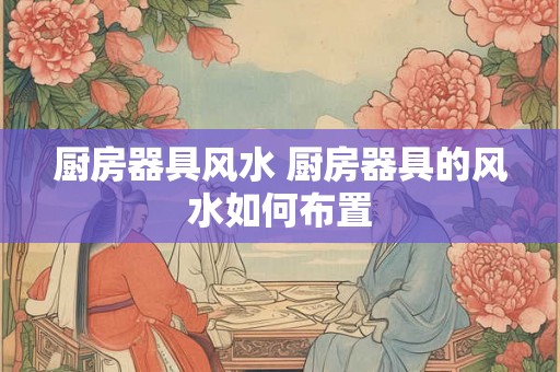 厨房器具风水 厨房器具的风水如何布置 厨房器具风水 厨房器具的风水如何布置