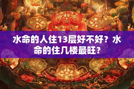水命的人住13层好不好？水命的住几楼最旺？