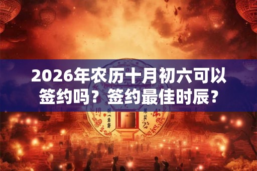 2026年农历十月初六可以签约吗?签约最佳时辰? 2026年农历十月初六可以签约吗?签约最佳时辰?