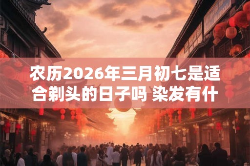农历2026年三月初七是适合剃头的日子吗 染发有什么风水