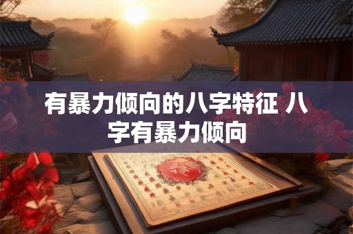 有暴力倾向的八字特征 八字有暴力倾向