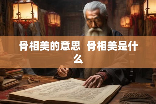 骨相美的意思  骨相美是什么