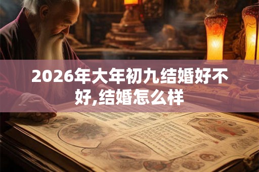2026年大年初九结婚好不好,结婚怎么样 2026年大年初九结婚好不好,结婚怎么样