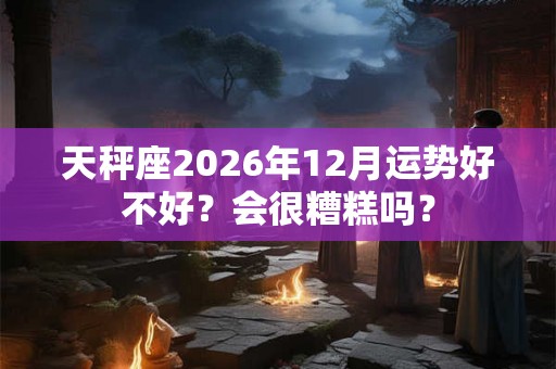 天秤座2026年12月运势好不好？会很糟糕吗？