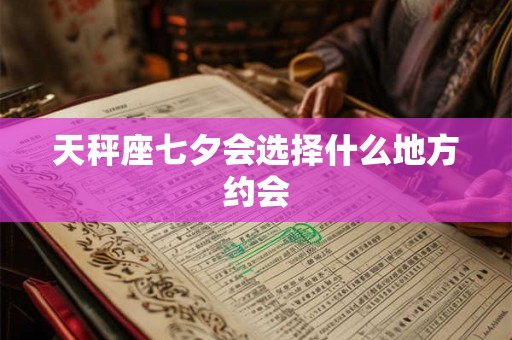 天秤座七夕会选择什么地方约会