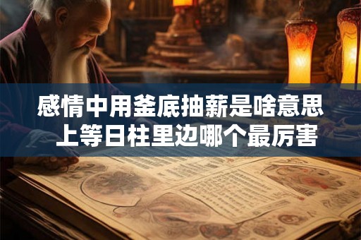 感情中用釜底抽薪是啥意思 上等日柱里边哪个最厉害 感情中用釜底抽薪是啥意思 上等日柱里边哪个最厉害