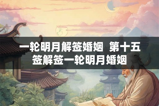 一轮明月解签婚姻 第十五签解签一轮明月婚姻 一轮明月解签婚姻 第十五签解签一轮明月婚姻