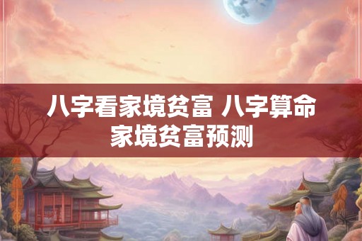 八字看家境贫富 八字算命家境贫富预测