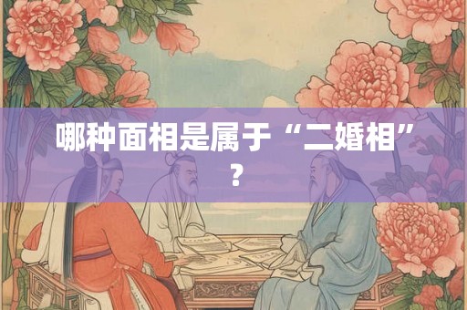 哪种面相是属于“二婚相”？