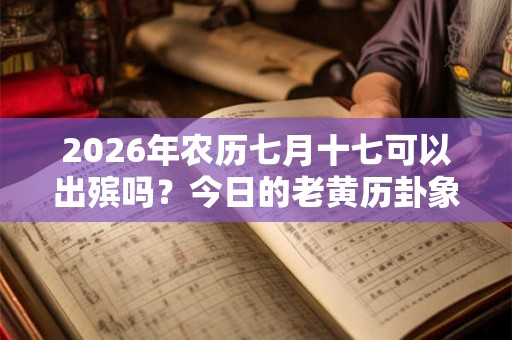 2026年农历七月十七可以出殡吗?今日的老黄历卦象如何? 2026年农历七月十七可以出殡吗?今日的老黄历卦象如何?