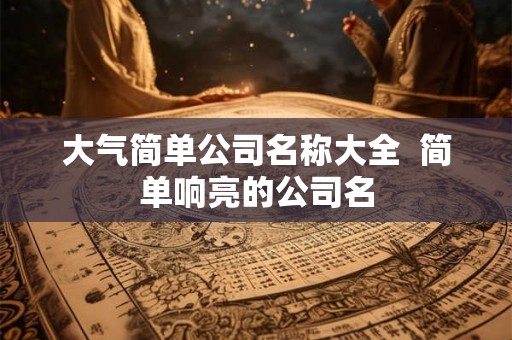 大气简单公司名称大全  简单响亮的公司名