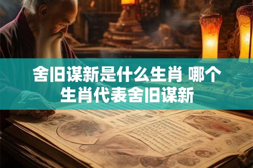 舍旧谋新是什么生肖 哪个生肖代表舍旧谋新 舍旧谋新是什么生肖 哪个生肖代表舍旧谋新