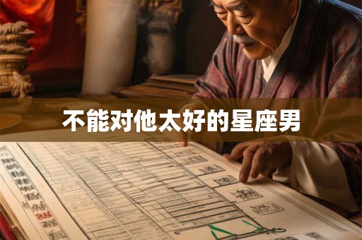 不能对他太好的星座男
