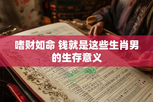 嗜财如命 钱就是这些生肖男的生存意义