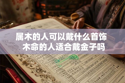 属木的人可以戴什么首饰  木命的人适合戴金子吗