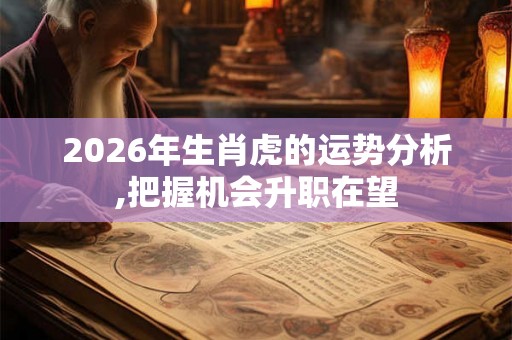 2026年生肖虎的运势分析,把握机会升职在望 2026年生肖虎的运势分析,把握机会升职在望