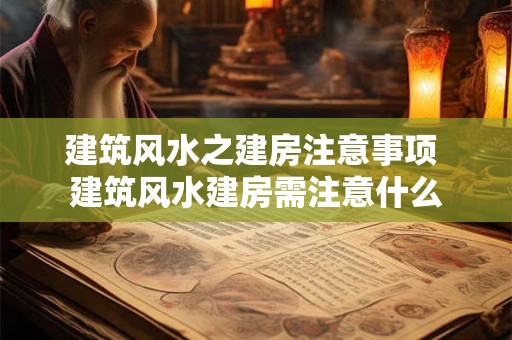 建筑风水之建房注意事项 建筑风水建房需注意什么
