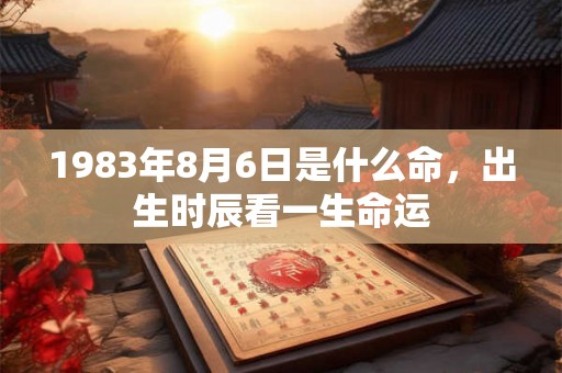 1983年8月6日是什么命,出生时辰看一生命运 1983年8月6日是什么命,出生时辰看一生命运