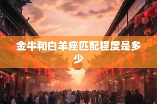 金牛和白羊座匹配程度是多少 金牛和白羊座匹配程度是多少