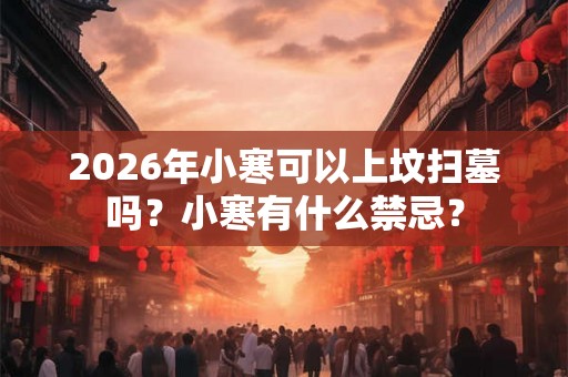 2026年小寒可以上坟扫墓吗?小寒有什么禁忌? 2026年小寒可以上坟扫墓吗?小寒有什么禁忌?