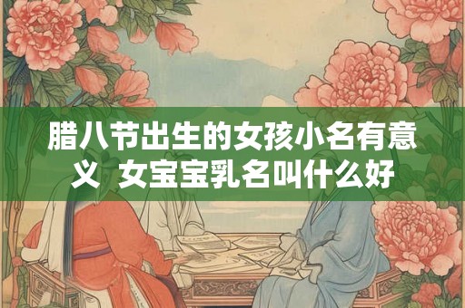 腊八节出生的女孩小名有意义  女宝宝乳名叫什么好