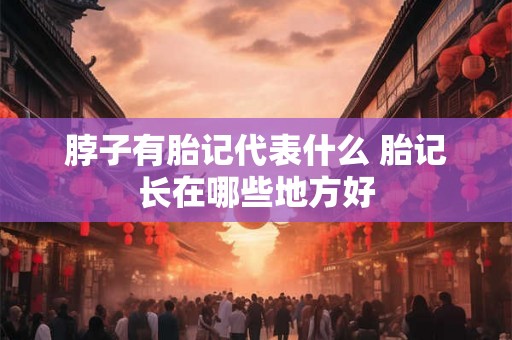 脖子有胎记代表什么 胎记长在哪些地方好