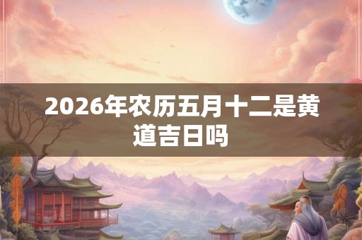 2026年农历五月十二是黄道吉日吗
