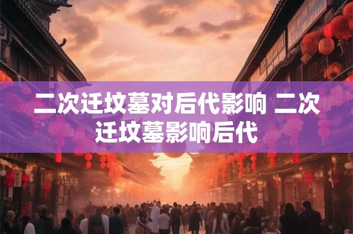 二次迁坟墓对后代影响 二次迁坟墓影响后代