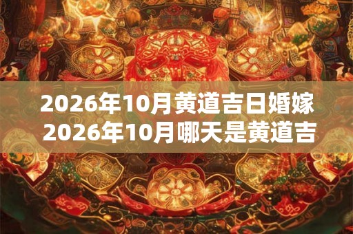 2026年10月黄道吉日婚嫁 2026年10月哪天是黄道吉日适合婚嫁