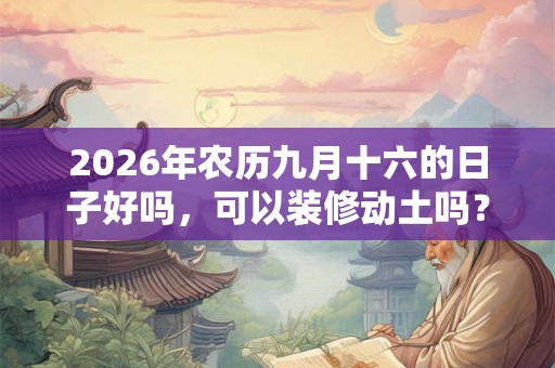 2026年农历九月十六的日子好吗，可以装修动土吗？