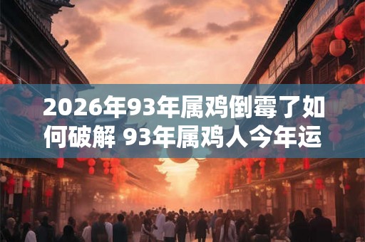 2026年93年属鸡倒霉了如何破解 93年属鸡人今年运气