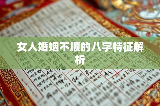 女人婚姻不顺的八字特征解析 女人婚姻不顺的八字特征解析