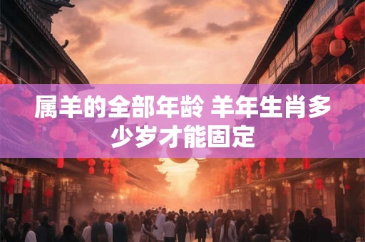 属羊的全部年龄 羊年生肖多少岁才能固定