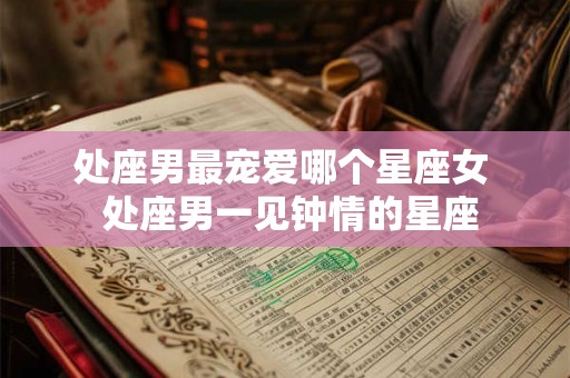 处座男最宠爱哪个星座女 处座男一见钟情的星座 处座男最宠爱哪个星座女 处座男一见钟情的星座